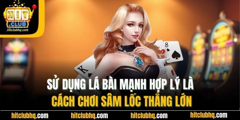 Sử dụng lá bài mạnh hợp lý là cách chơi sâm lốc thắng lớn 