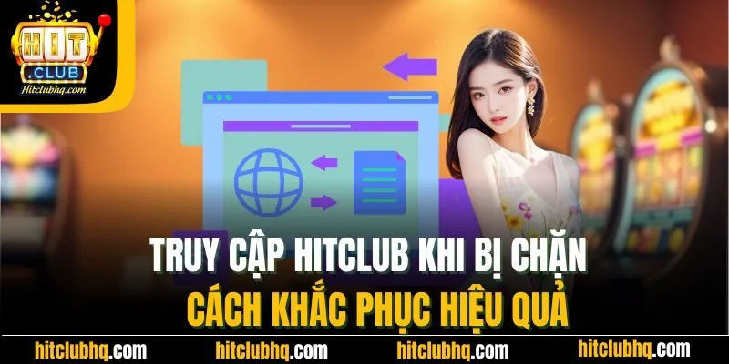 Truy Cập Hitclub Khi Bị Chặn - Cách Khắc Phục Hiệu Quả